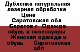 Дубленка натуральная, лазерная обработка › Цена ­ 1 500 - Саратовская обл., Саратов г. Одежда, обувь и аксессуары » Женская одежда и обувь   . Саратовская обл.